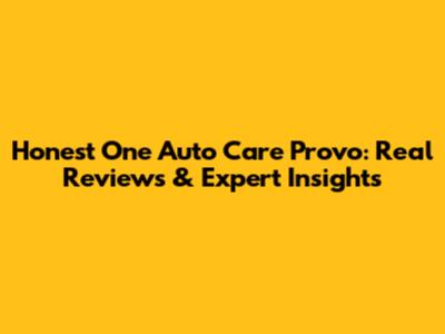 Honest One Auto Care Provo: Real Reviews & Expert Insights