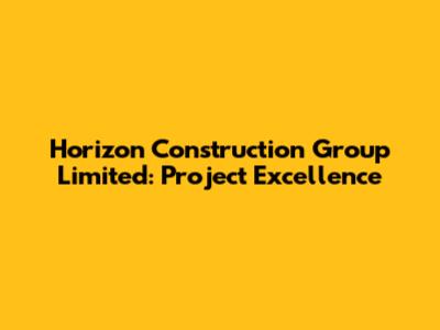 Horizon Construction Group Limited: Project Excellence
