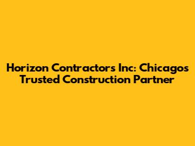 Horizon Contractors Inc: Chicago's Trusted Construction Partner