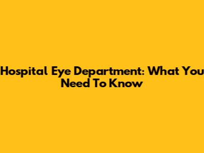Hospital Eye Department: What You Need To Know