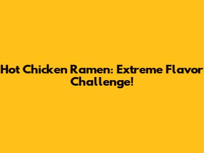 Hot Chicken Ramen: Extreme Flavor Challenge!