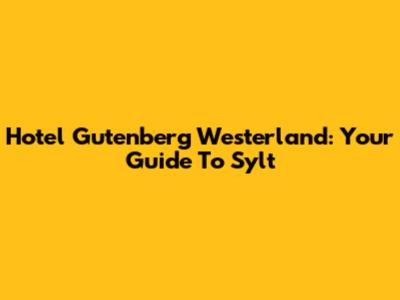 Hotel Gutenberg Westerland: Your Guide To Sylt