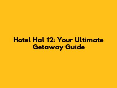 Hotel Hal 12: Your Ultimate Getaway Guide