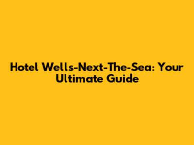 Hotel Wells-Next-The-Sea: Your Ultimate Guide