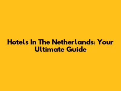 Hotels In The Netherlands: Your Ultimate Guide