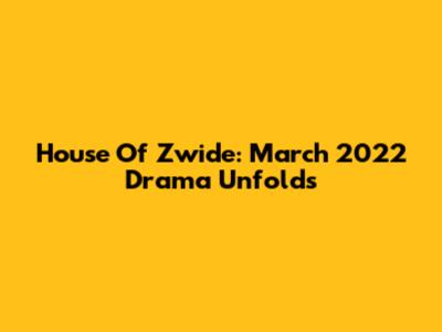 House Of Zwide: March 2022 Drama Unfolds