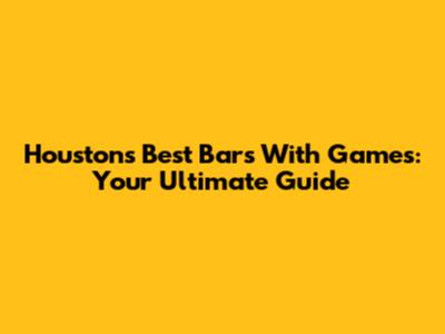 Houston's Best Bars With Games: Your Ultimate Guide