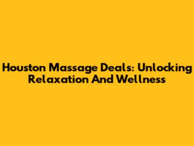 Houston Massage Deals: Unlocking Relaxation And Wellness