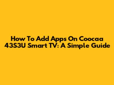 How To Add Apps On Coocaa 43S3U Smart TV: A Simple Guide