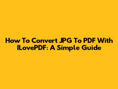 How To Convert JPG To PDF With ILovePDF: A Simple Guide