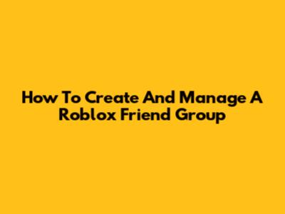 How To Create And Manage A Roblox Friend Group