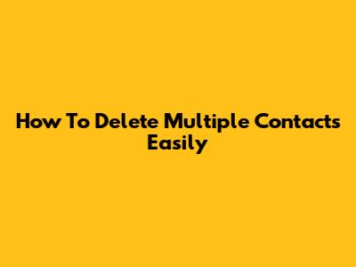 How To Delete Multiple Contacts Easily