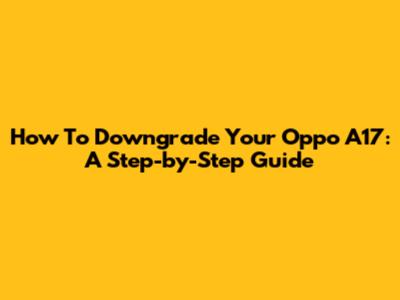 How To Downgrade Your Oppo A17: A Step-by-Step Guide