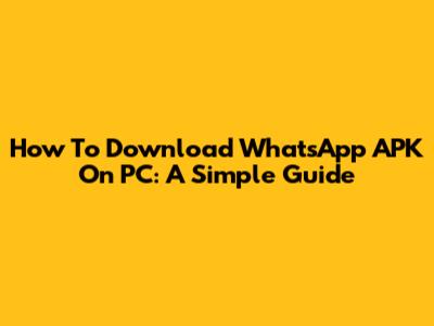 How To Download WhatsApp APK On PC: A Simple Guide