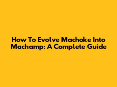 How To Evolve Machoke Into Machamp: A Complete Guide