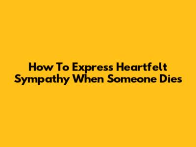 How To Express Heartfelt Sympathy When Someone Dies