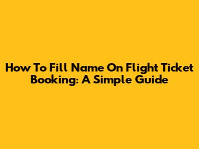 How To Fill Name On Flight Ticket Booking: A Simple Guide