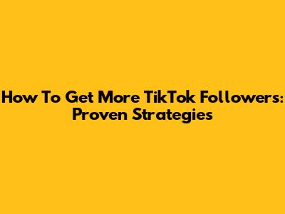 How To Get More TikTok Followers: Proven Strategies