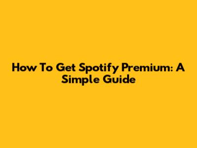 How To Get Spotify Premium: A Simple Guide