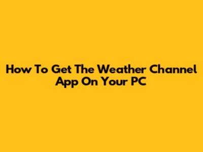 How To Get The Weather Channel App On Your PC