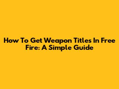 How To Get Weapon Titles In Free Fire: A Simple Guide