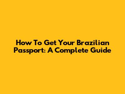 How To Get Your Brazilian Passport: A Complete Guide