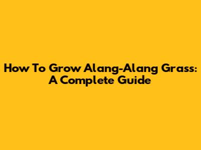 How To Grow Alang-Alang Grass: A Complete Guide