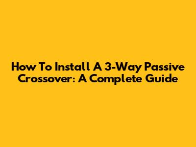 How To Install A 3-Way Passive Crossover: A Complete Guide