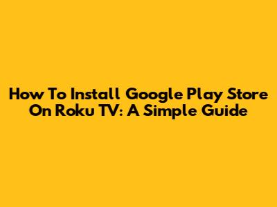 How To Install Google Play Store On Roku TV: A Simple Guide