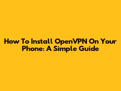 How To Install OpenVPN On Your Phone: A Simple Guide