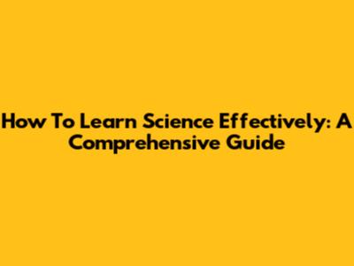 How To Learn Science Effectively: A Comprehensive Guide