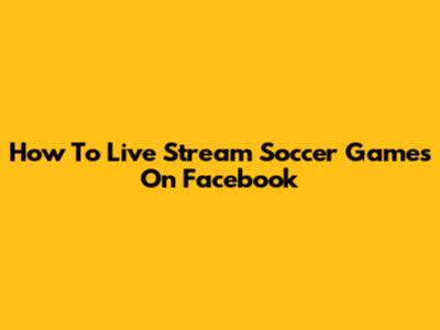 How To Live Stream Soccer Games On Facebook