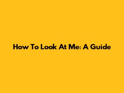 How To Look At Me: A Guide