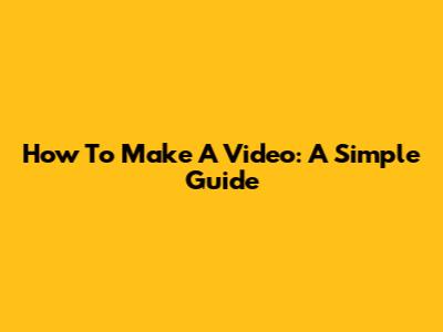 How To Make A Video: A Simple Guide