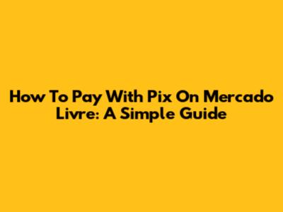 How To Pay With Pix On Mercado Livre: A Simple Guide