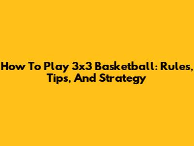 How To Play 3x3 Basketball: Rules, Tips, And Strategy