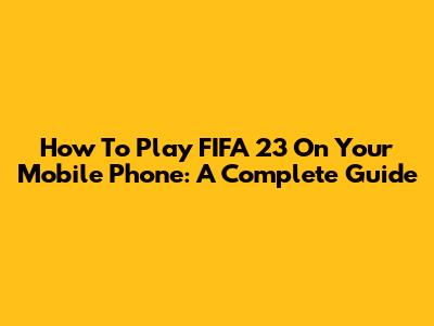How To Play FIFA 23 On Your Mobile Phone: A Complete Guide