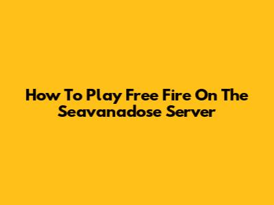 How To Play Free Fire On The Seavanadose Server