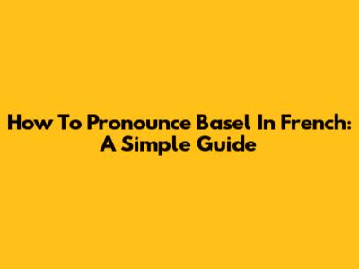 How To Pronounce Basel In French: A Simple Guide