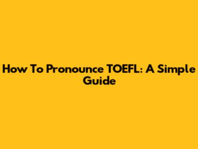 How To Pronounce TOEFL: A Simple Guide
