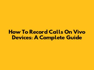 How To Record Calls On Vivo Devices: A Complete Guide
