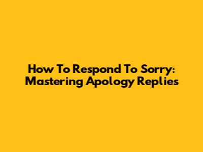 How To Respond To 'Sorry': Mastering Apology Replies