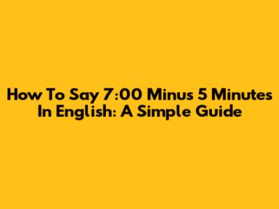 How To Say '7:00 Minus 5 Minutes' In English: A Simple Guide