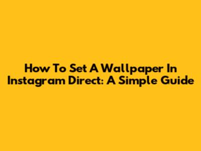 How To Set A Wallpaper In Instagram Direct: A Simple Guide