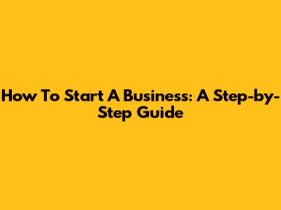 How To Start A Business: A Step-by-Step Guide