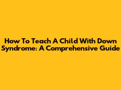 How To Teach A Child With Down Syndrome: A Comprehensive Guide