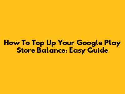 How To Top Up Your Google Play Store Balance: Easy Guide