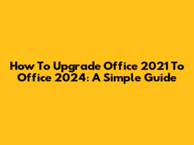 How To Upgrade Office 2021 To Office 2024: A Simple Guide