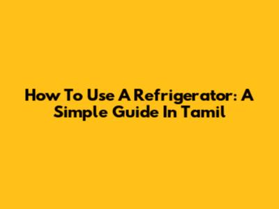 How To Use A Refrigerator: A Simple Guide In Tamil