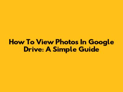 How To View Photos In Google Drive: A Simple Guide